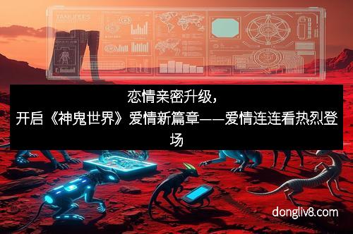 恋情亲密升级，开启《神鬼世界》爱情新篇章——爱情连连看热烈登场