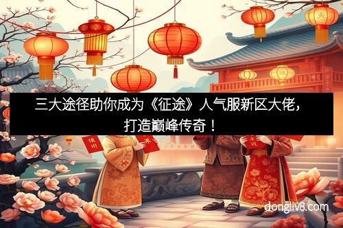 三大途径助你成为《征途》人气服新区大佬，打造巅峰传奇！